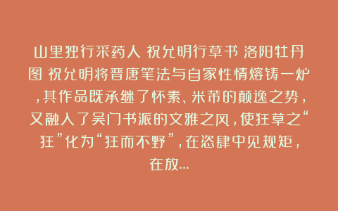山里独行采药人：祝允明行草书《洛阳牡丹图》祝允明将晋唐笔法与自家性情熔铸一炉，其作品既承继了怀素、米芾的颠逸之势，又融入了吴门书派的文雅之风，使狂草之“狂”化为“狂而不野”，在恣肆中见规矩，在放…