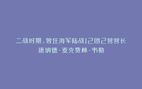 二战时期，曾任海军陆战12团2营营长：唐纳德·麦克费林·韦勒