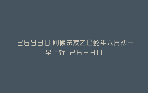 （26930）问候亲友乙巳蛇年六月初一早上好！（26930）