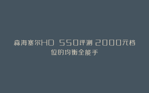森海塞尔HD 550评测：2000元档位的均衡全能手