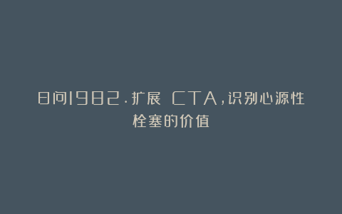 日问1982.扩展 CTA，识别心源性栓塞的价值