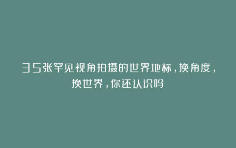 35张罕见视角拍摄的世界地标，换角度，换世界，你还认识吗？
