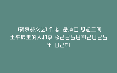 【新京都文艺】作者：​岳清国《想起三间土平房里的人和事》总2258期2025年182期⑤