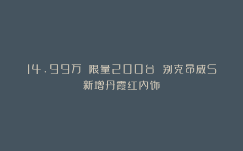 14.99万 限量200台 别克昂威S新增丹霞红内饰