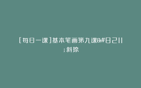 [每日一课]基本笔画第九课–斜捺