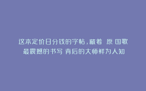 这本定价8分钱的字帖，藏着《（原）国歌》最震撼的书写！背后的大师鲜为人知！