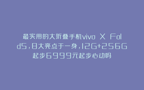 最实用的大折叠手机vivo X Fold5，8大亮点于一身，12G+256G起步6999元起步心动吗？