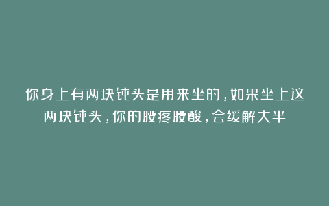 你身上有两块骨头是用来坐的，如果坐上这两块骨头，你的腰疼腰酸，会缓解大半