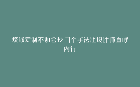 烧钱定制不如会抄！7个手法让设计师直呼内行