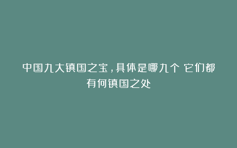 中国九大镇国之宝，具体是哪九个？它们都有何镇国之处？