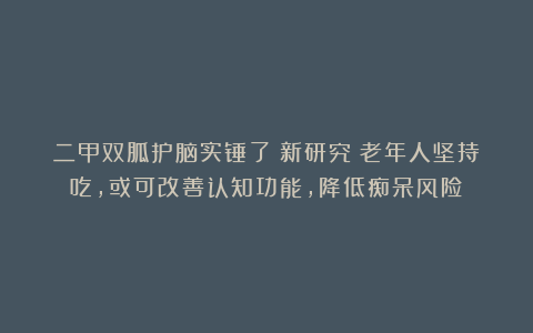 二甲双胍护脑实锤了！新研究：老年人坚持吃，或可改善认知功能，降低痴呆风险！