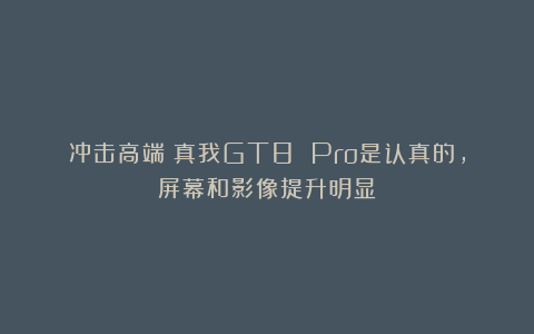 冲击高端！真我GT8 Pro是认真的，屏幕和影像提升明显
