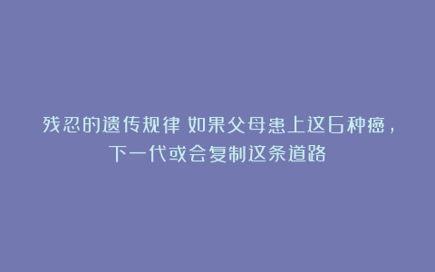 残忍的遗传规律：如果父母患上这6种癌，下一代或会复制这条道路