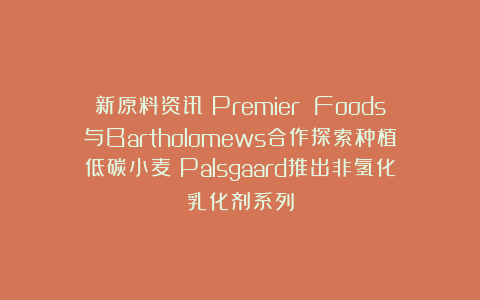 新原料资讯|Premier Foods与Bartholomews合作探索种植低碳小麦；Palsgaard推出非氢化乳化剂系列