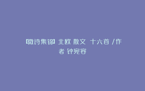【微诗集锦】北欧（散文）（十六首）/作者：钟宛容