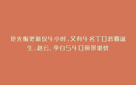 抢先服更新仅4小时,又有4名T0恶霸诞生,赵云、李白S40前景堪忧