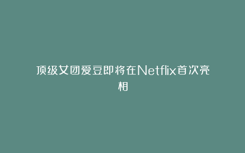 顶级女团爱豆即将在Netflix首次亮相