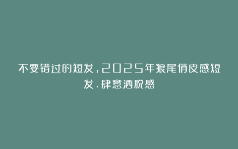 不要错过的短发，2025年狼尾俏皮感短发.肆意洒脱感