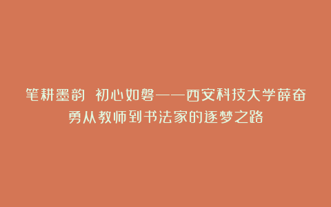 笔耕墨韵 初心如磐——西安科技大学薛奋勇从教师到书法家的逐梦之路