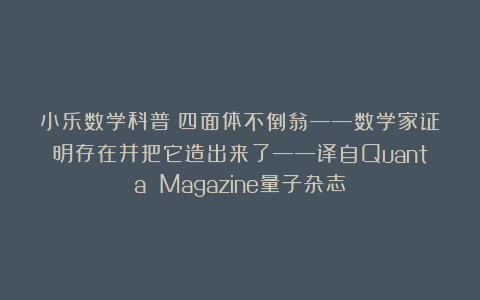 小乐数学科普：四面体不倒翁——数学家证明存在并把它造出来了——译自Quanta Magazine量子杂志