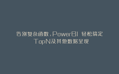 告别复杂函数，PowerBI 轻松搞定 TopN及其他数据呈现！