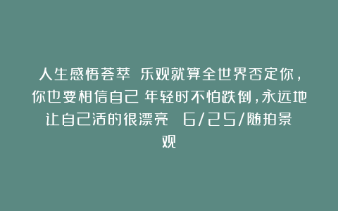 人生感悟荟萃：《乐观就算全世界否定你，你也要相信自己；年轻时不怕跌倒，永远地让自己活的很漂亮！》（6/25/随拍景观）