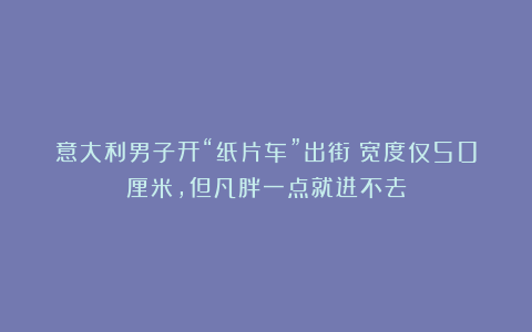 意大利男子开“纸片车”出街！宽度仅50厘米，但凡胖一点就进不去