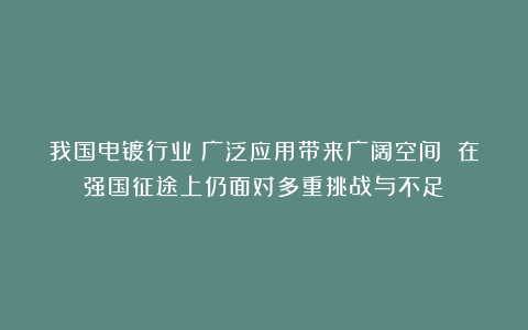 我国电镀行业：广泛应用带来广阔空间 在强国征途上仍面对多重挑战与不足