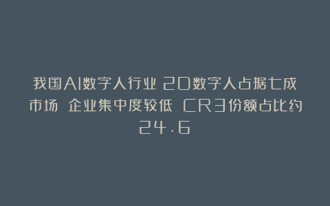 我国AI数字人行业：2D数字人占据七成市场 企业集中度较低 CR3份额占比约24.6%
