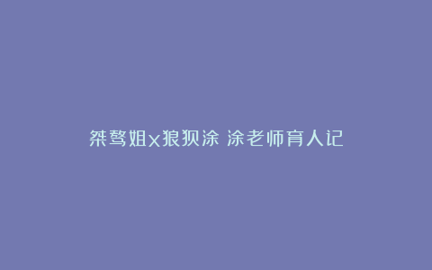 桀骜姐x狼狈涂丨涂老师育人记