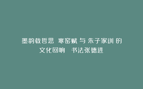 墨韵载哲思：《寒窑赋》与《朱子家训》的文化回响 （书法张德进）