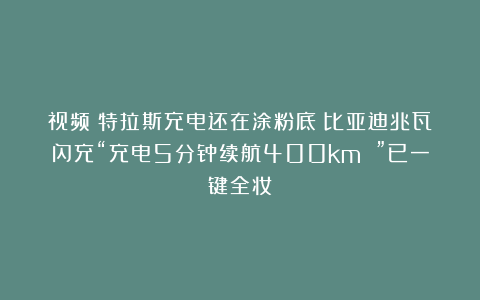 视频｜特拉斯充电还在涂粉底？比亚迪兆瓦闪充“充电5分钟续航400km ”已一键全妆！