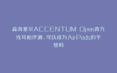 森海塞尔ACCENTUM Open真无线耳机评测,可以成为AirPods的平替吗?