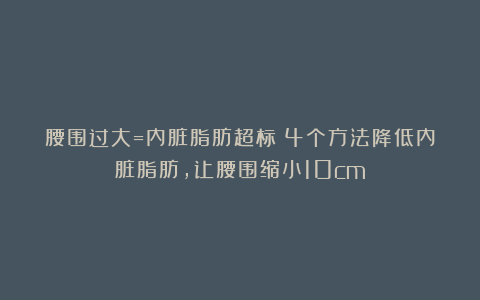 腰围过大=内脏脂肪超标！4个方法降低内脏脂肪，让腰围缩小10cm