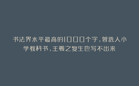书法界水平最高的1000个字，曾选入小学教科书，王羲之复生也写不出来！
