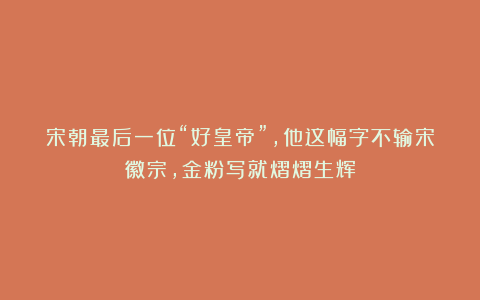 宋朝最后一位“好皇帝”，他这幅字不输宋徽宗，金粉写就熠熠生辉