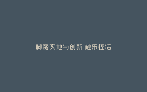 脚踏实地与创新丨触乐怪话