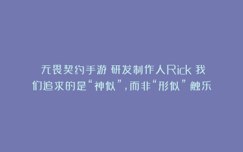 《无畏契约手游》研发制作人Rick：我们追求的是“神似”，而非“形似”丨触乐