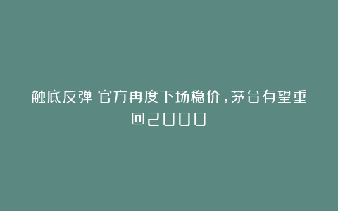 触底反弹！官方再度下场稳价，茅台有望重回2000？