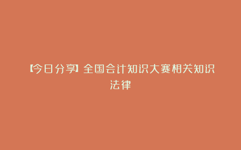 【今日分享】全国会计知识大赛相关知识（法律）