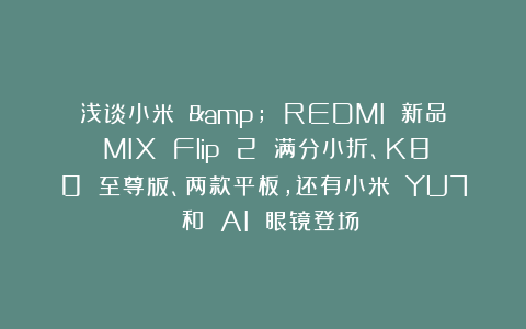浅谈小米 & REDMI 新品:MIX Flip 2 满分小折、K80 至尊版、两款平板,还有小米 YU7 和 AI 眼镜登场