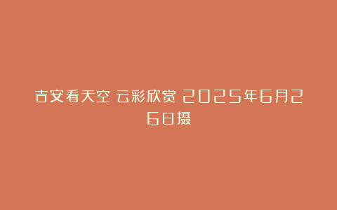 吉安看天空：云彩欣赏（2025年6月26日摄）