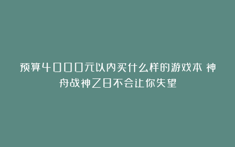 预算4000元以内买什么样的游戏本？神舟战神Z8不会让你失望
