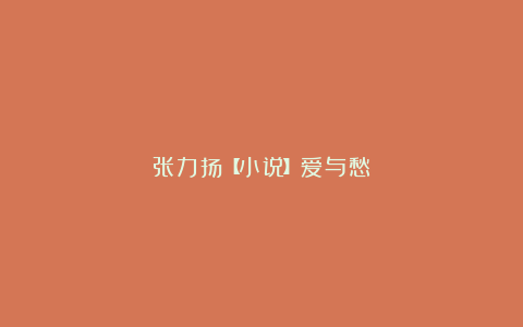 张力扬【小说】爱与愁
