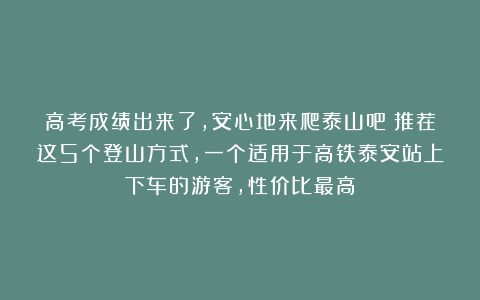 高考成绩出来了，安心地来爬泰山吧！推荐这5个登山方式，一个适用于高铁泰安站上下车的游客，性价比最高