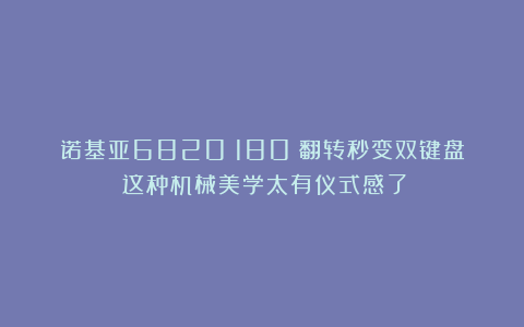 诺基亚6820：180°翻转秒变双键盘！这种机械美学太有仪式感了！