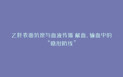 乙肝表面抗原与血液传播：献血、输血中的“隐形防线”