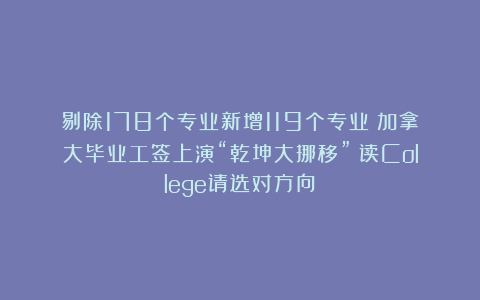 剔除178个专业新增119个专业！加拿大毕业工签上演“乾坤大挪移”！读College请选对方向