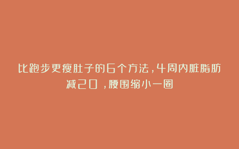 比跑步更瘦肚子的6个方法，4周内脏脂肪减20%，腰围缩小一圈