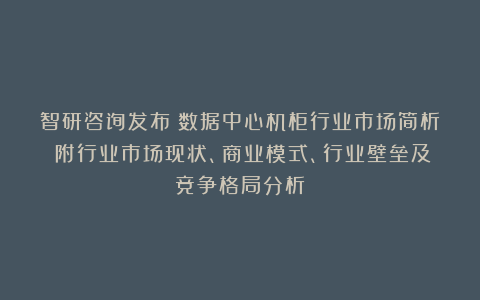 智研咨询发布：数据中心机柜行业市场简析（附行业市场现状、商业模式、行业壁垒及竞争格局分析）